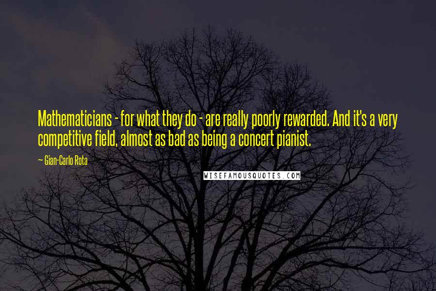 Gian-Carlo Rota Quotes: Mathematicians - for what they do - are really poorly rewarded. And it's a very competitive field, almost as bad as being a concert pianist.