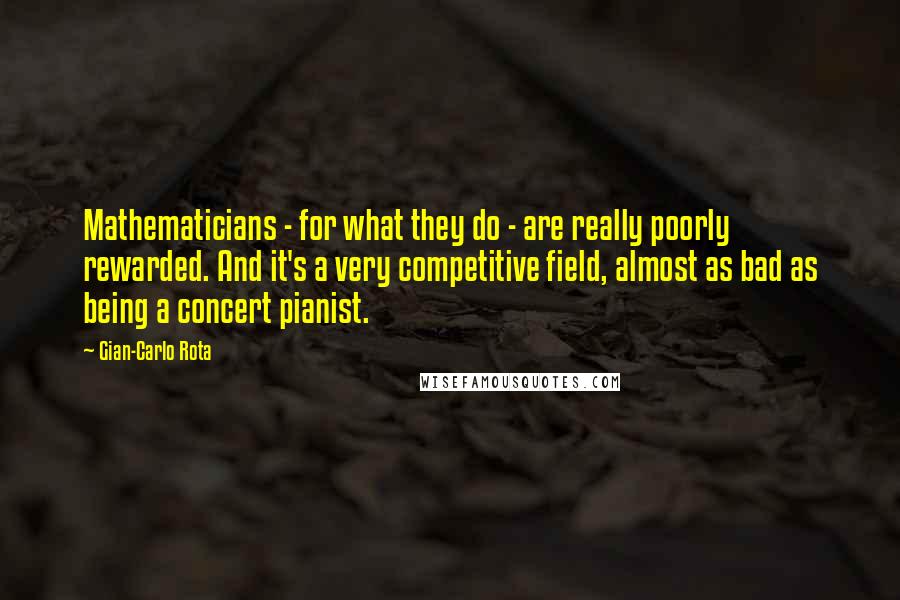 Gian-Carlo Rota Quotes: Mathematicians - for what they do - are really poorly rewarded. And it's a very competitive field, almost as bad as being a concert pianist.