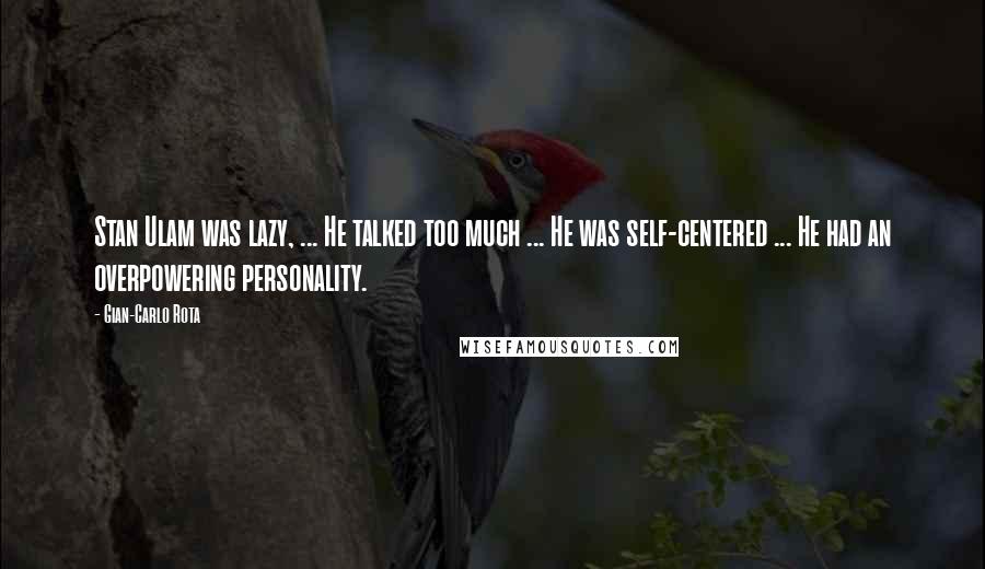 Gian-Carlo Rota Quotes: Stan Ulam was lazy, ... He talked too much ... He was self-centered ... He had an overpowering personality.