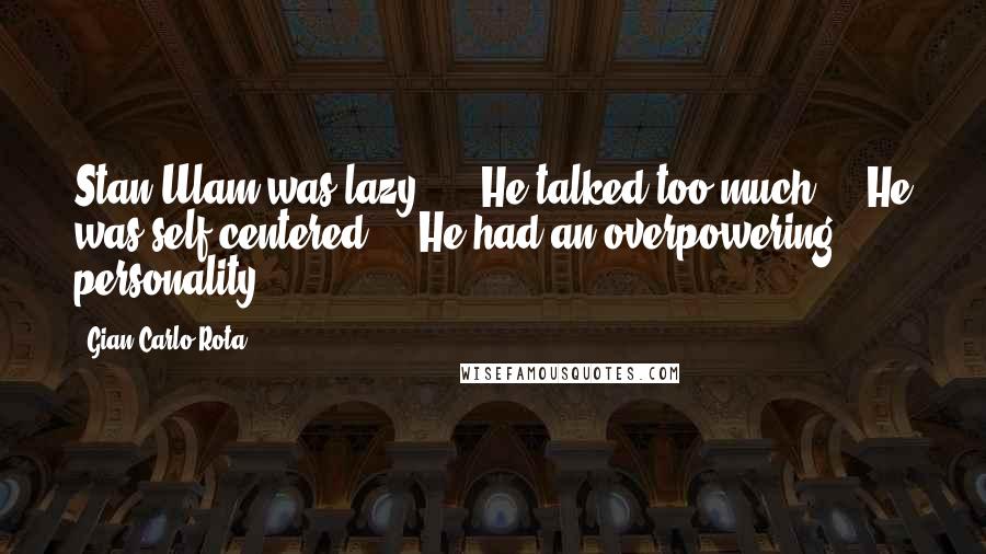 Gian-Carlo Rota Quotes: Stan Ulam was lazy, ... He talked too much ... He was self-centered ... He had an overpowering personality.