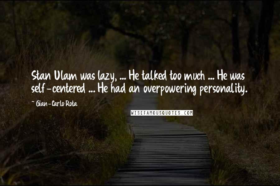 Gian-Carlo Rota Quotes: Stan Ulam was lazy, ... He talked too much ... He was self-centered ... He had an overpowering personality.