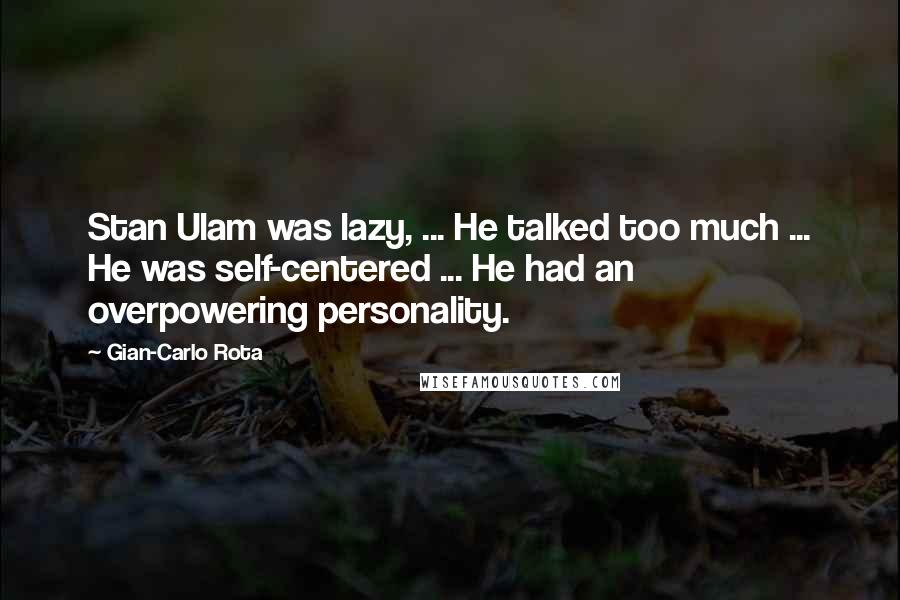 Gian-Carlo Rota Quotes: Stan Ulam was lazy, ... He talked too much ... He was self-centered ... He had an overpowering personality.
