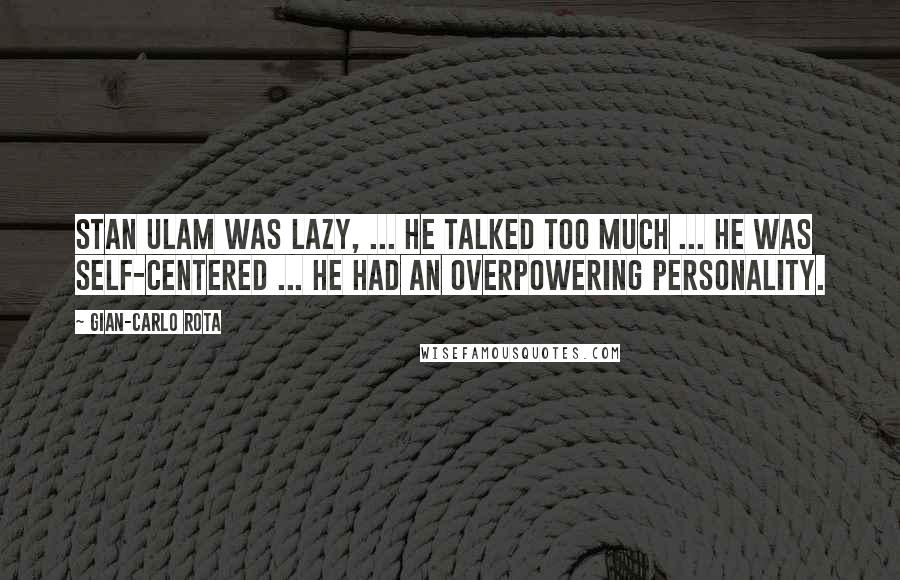 Gian-Carlo Rota Quotes: Stan Ulam was lazy, ... He talked too much ... He was self-centered ... He had an overpowering personality.