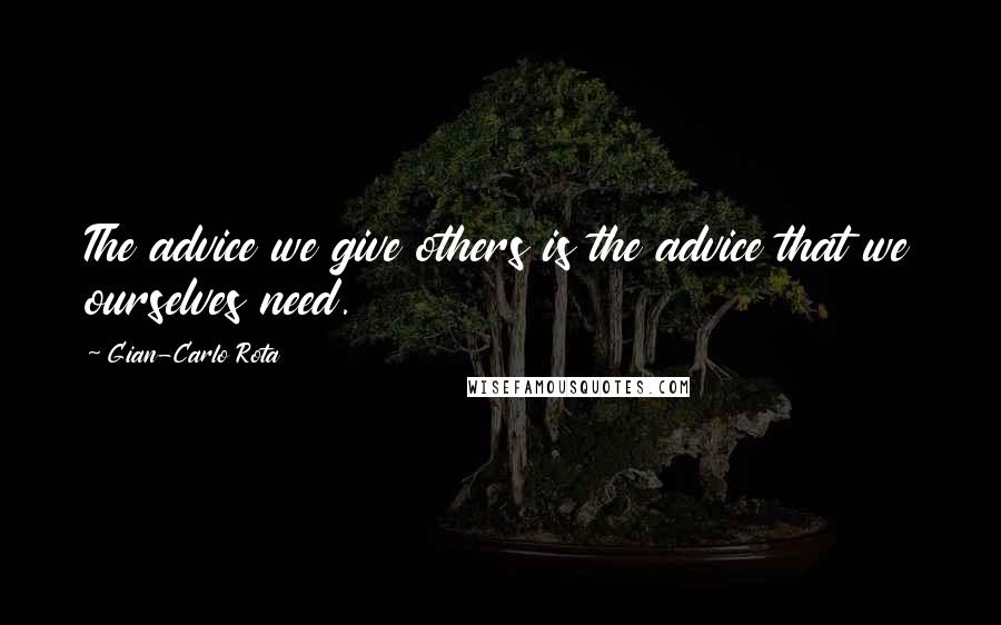 Gian-Carlo Rota Quotes: The advice we give others is the advice that we ourselves need.