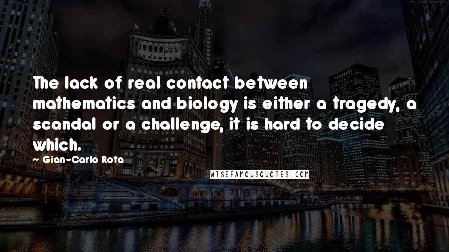 Gian-Carlo Rota Quotes: The lack of real contact between mathematics and biology is either a tragedy, a scandal or a challenge, it is hard to decide which.