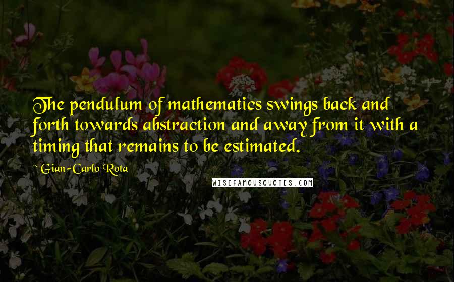 Gian-Carlo Rota Quotes: The pendulum of mathematics swings back and forth towards abstraction and away from it with a timing that remains to be estimated.