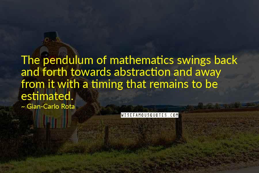 Gian-Carlo Rota Quotes: The pendulum of mathematics swings back and forth towards abstraction and away from it with a timing that remains to be estimated.