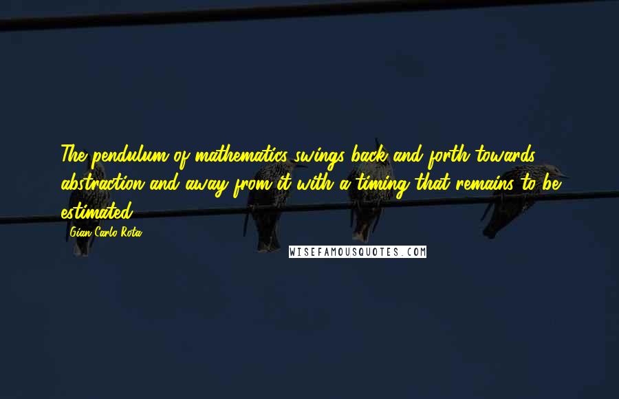 Gian-Carlo Rota Quotes: The pendulum of mathematics swings back and forth towards abstraction and away from it with a timing that remains to be estimated.