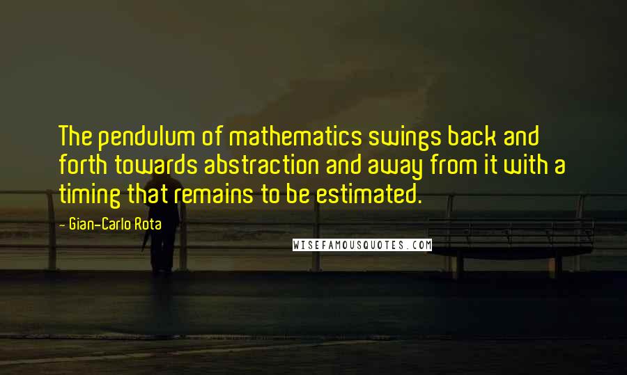 Gian-Carlo Rota Quotes: The pendulum of mathematics swings back and forth towards abstraction and away from it with a timing that remains to be estimated.