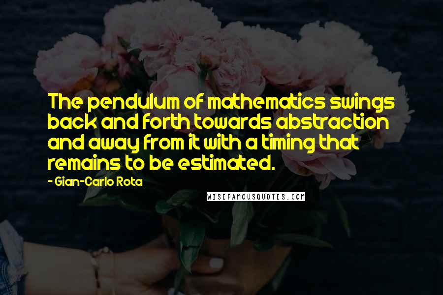 Gian-Carlo Rota Quotes: The pendulum of mathematics swings back and forth towards abstraction and away from it with a timing that remains to be estimated.