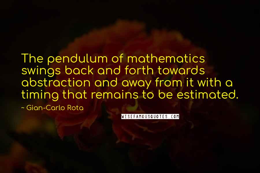 Gian-Carlo Rota Quotes: The pendulum of mathematics swings back and forth towards abstraction and away from it with a timing that remains to be estimated.