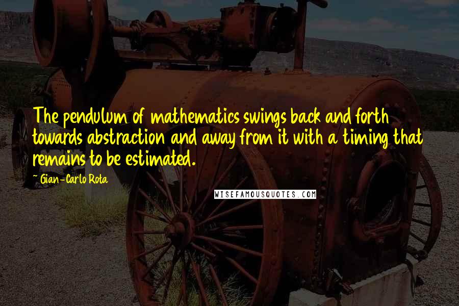 Gian-Carlo Rota Quotes: The pendulum of mathematics swings back and forth towards abstraction and away from it with a timing that remains to be estimated.