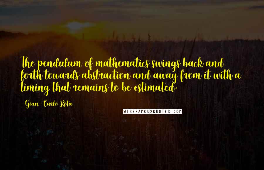 Gian-Carlo Rota Quotes: The pendulum of mathematics swings back and forth towards abstraction and away from it with a timing that remains to be estimated.