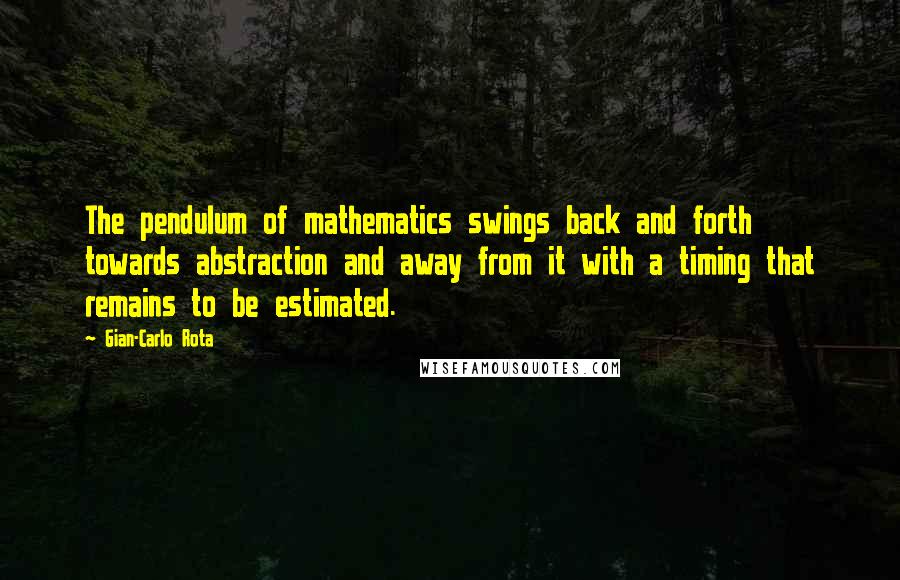 Gian-Carlo Rota Quotes: The pendulum of mathematics swings back and forth towards abstraction and away from it with a timing that remains to be estimated.