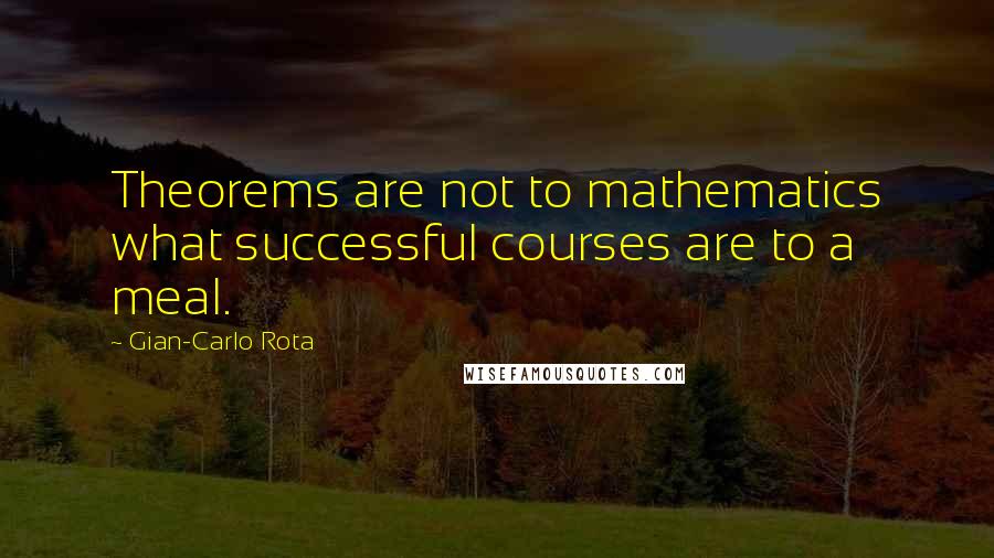 Gian-Carlo Rota Quotes: Theorems are not to mathematics what successful courses are to a meal.