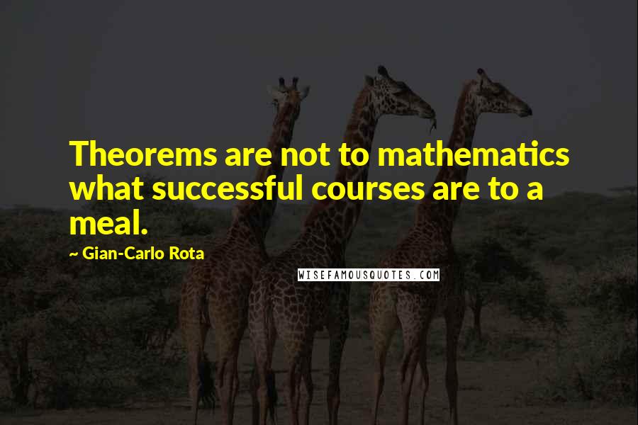 Gian-Carlo Rota Quotes: Theorems are not to mathematics what successful courses are to a meal.