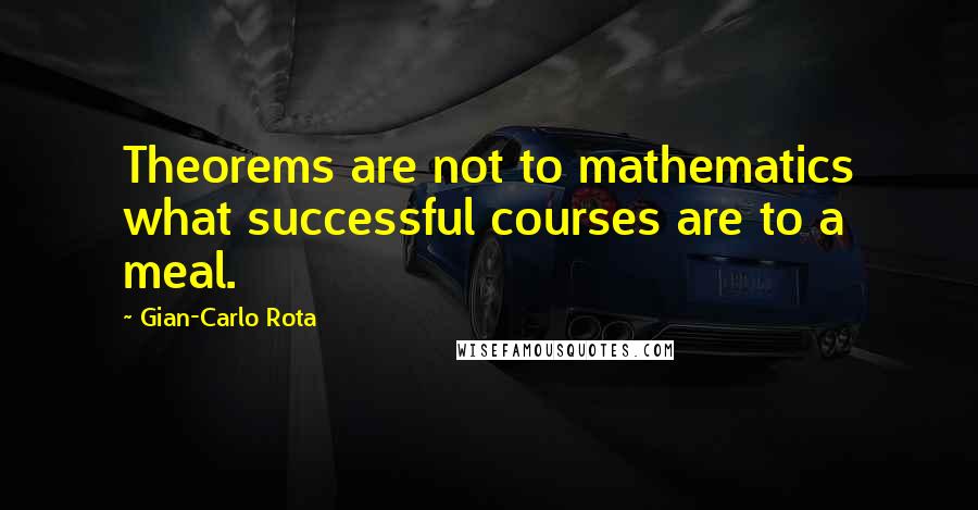 Gian-Carlo Rota Quotes: Theorems are not to mathematics what successful courses are to a meal.