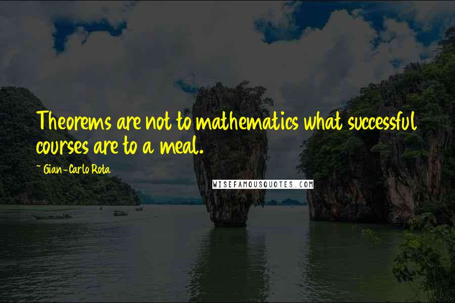 Gian-Carlo Rota Quotes: Theorems are not to mathematics what successful courses are to a meal.