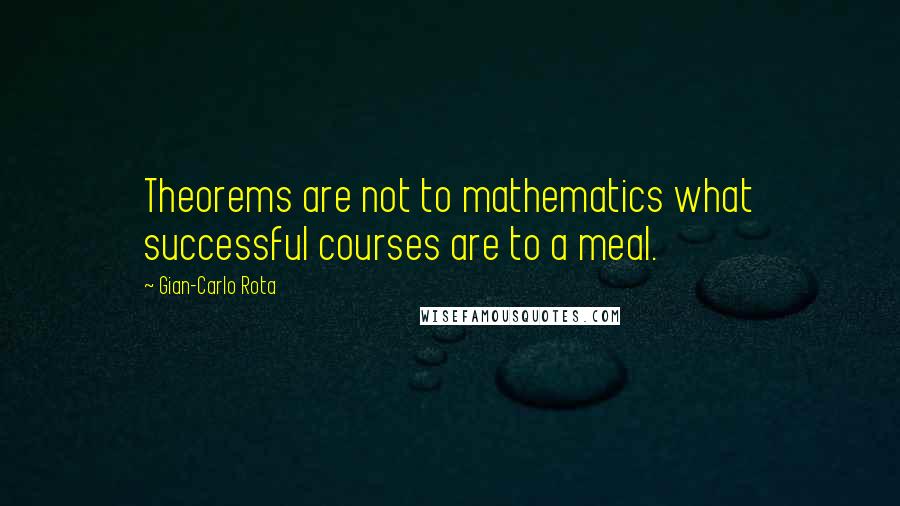 Gian-Carlo Rota Quotes: Theorems are not to mathematics what successful courses are to a meal.
