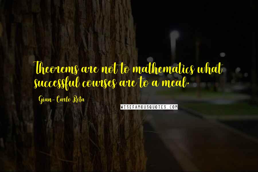 Gian-Carlo Rota Quotes: Theorems are not to mathematics what successful courses are to a meal.