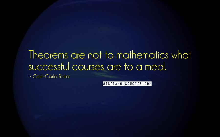 Gian-Carlo Rota Quotes: Theorems are not to mathematics what successful courses are to a meal.