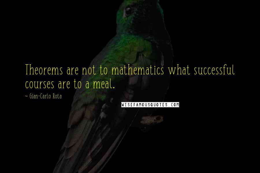 Gian-Carlo Rota Quotes: Theorems are not to mathematics what successful courses are to a meal.