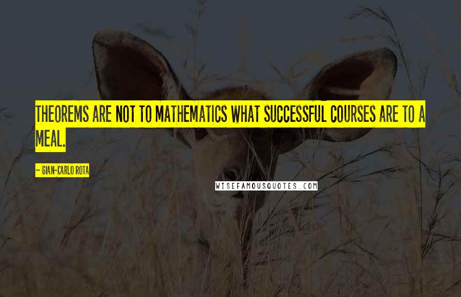 Gian-Carlo Rota Quotes: Theorems are not to mathematics what successful courses are to a meal.