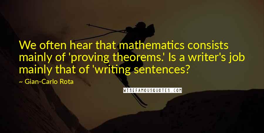 Gian-Carlo Rota Quotes: We often hear that mathematics consists mainly of 'proving theorems.' Is a writer's job mainly that of 'writing sentences?