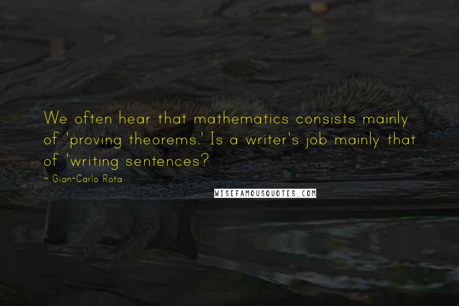 Gian-Carlo Rota Quotes: We often hear that mathematics consists mainly of 'proving theorems.' Is a writer's job mainly that of 'writing sentences?