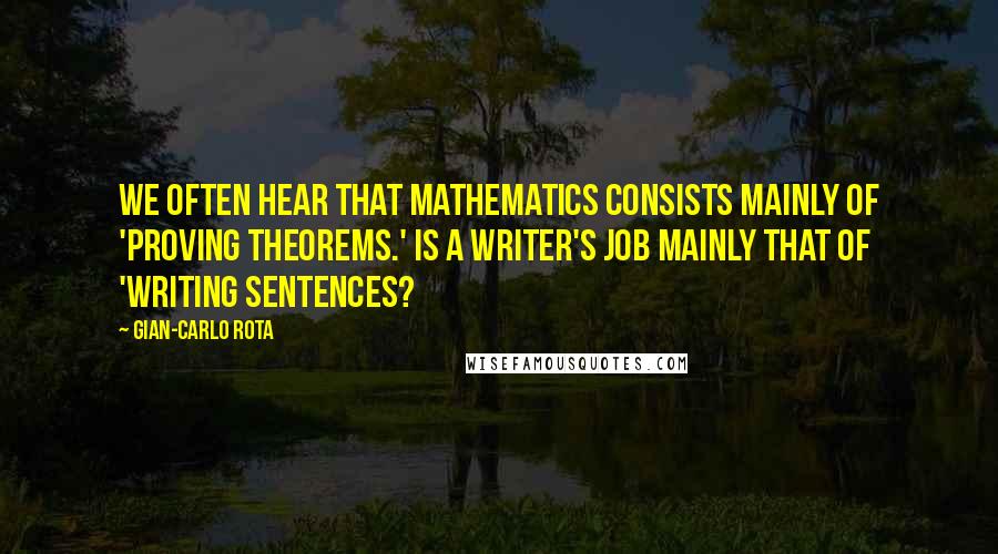 Gian-Carlo Rota Quotes: We often hear that mathematics consists mainly of 'proving theorems.' Is a writer's job mainly that of 'writing sentences?