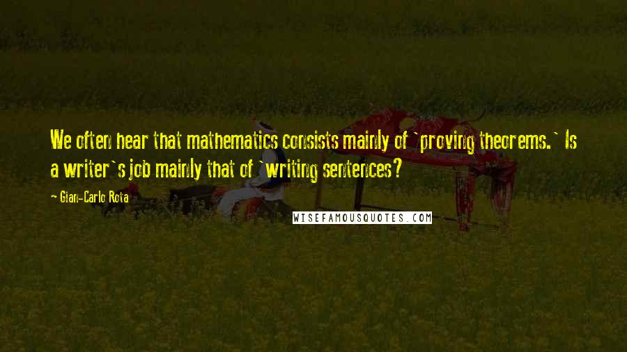 Gian-Carlo Rota Quotes: We often hear that mathematics consists mainly of 'proving theorems.' Is a writer's job mainly that of 'writing sentences?