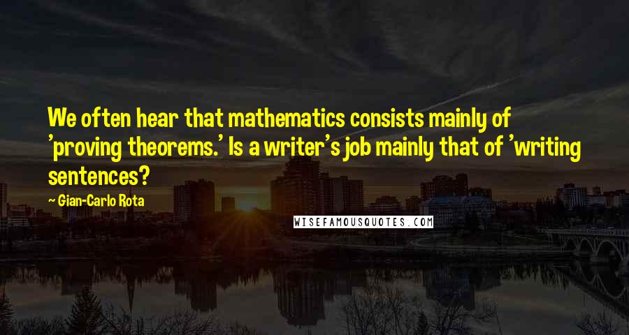 Gian-Carlo Rota Quotes: We often hear that mathematics consists mainly of 'proving theorems.' Is a writer's job mainly that of 'writing sentences?