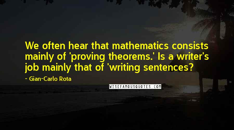 Gian-Carlo Rota Quotes: We often hear that mathematics consists mainly of 'proving theorems.' Is a writer's job mainly that of 'writing sentences?