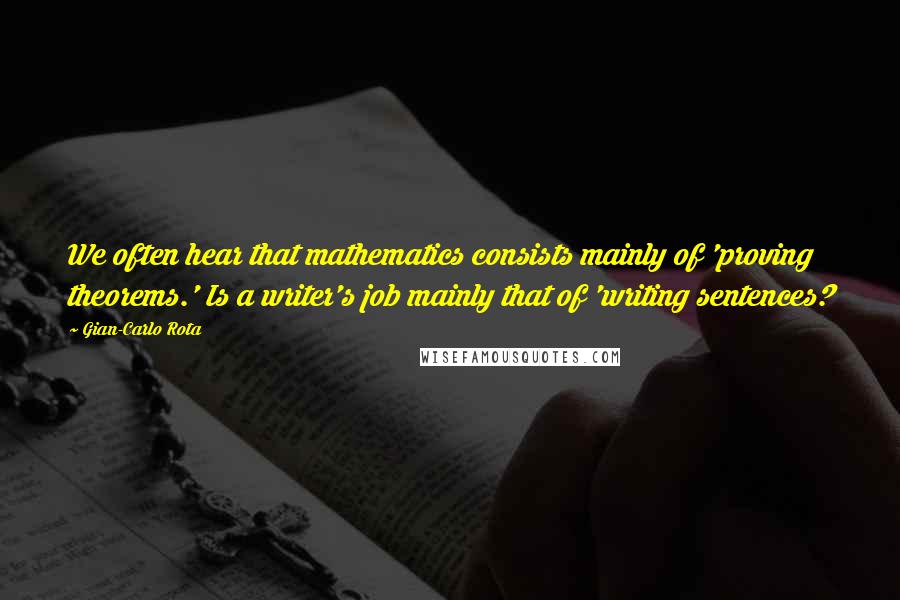 Gian-Carlo Rota Quotes: We often hear that mathematics consists mainly of 'proving theorems.' Is a writer's job mainly that of 'writing sentences?