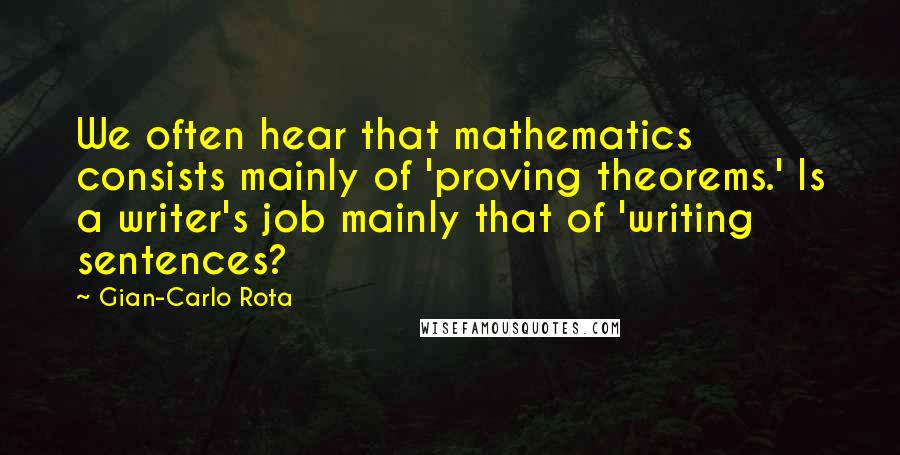 Gian-Carlo Rota Quotes: We often hear that mathematics consists mainly of 'proving theorems.' Is a writer's job mainly that of 'writing sentences?