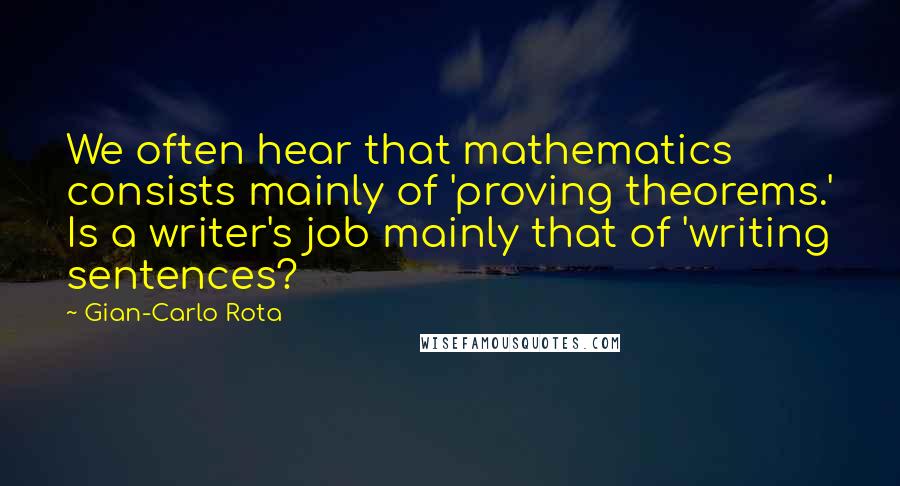 Gian-Carlo Rota Quotes: We often hear that mathematics consists mainly of 'proving theorems.' Is a writer's job mainly that of 'writing sentences?