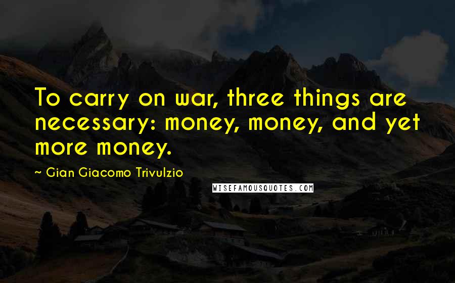 Gian Giacomo Trivulzio Quotes: To carry on war, three things are necessary: money, money, and yet more money.