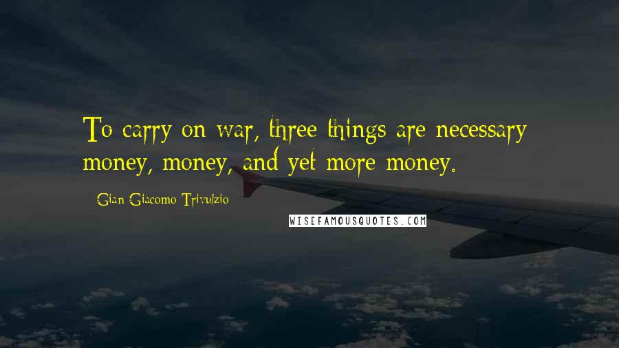 Gian Giacomo Trivulzio Quotes: To carry on war, three things are necessary: money, money, and yet more money.