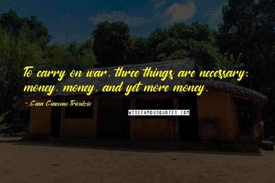 Gian Giacomo Trivulzio Quotes: To carry on war, three things are necessary: money, money, and yet more money.