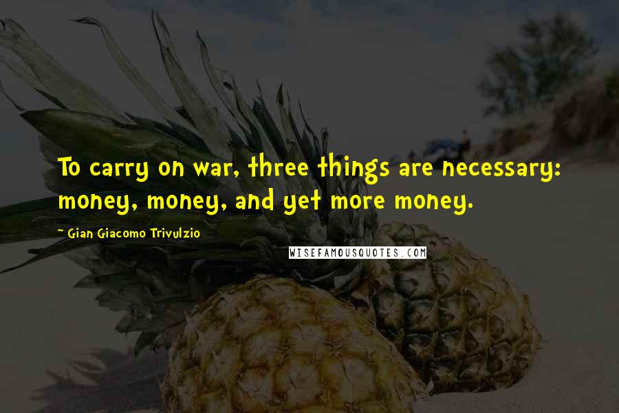 Gian Giacomo Trivulzio Quotes: To carry on war, three things are necessary: money, money, and yet more money.