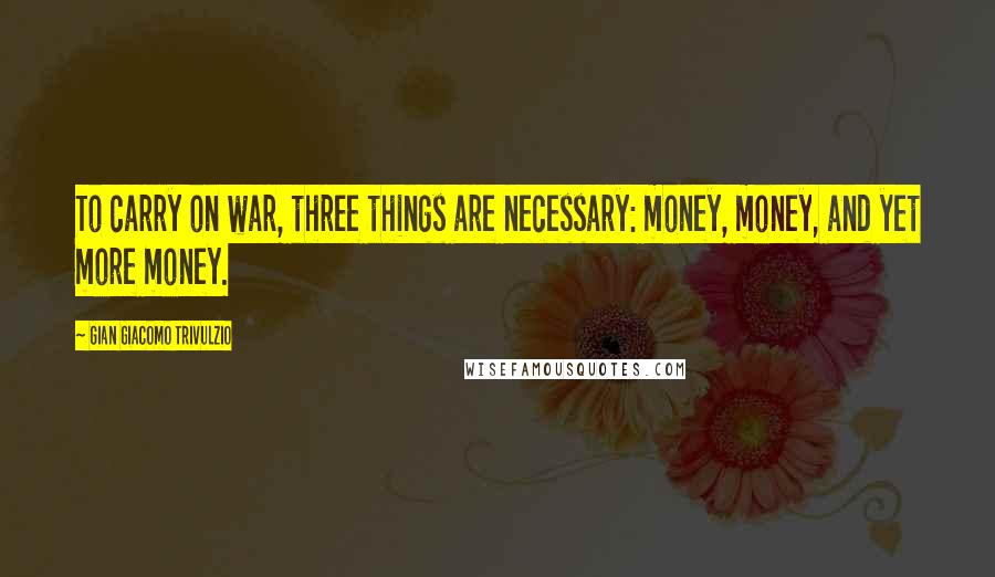 Gian Giacomo Trivulzio Quotes: To carry on war, three things are necessary: money, money, and yet more money.