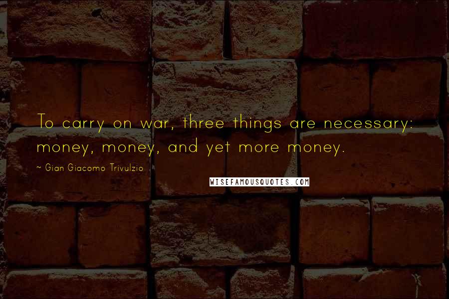 Gian Giacomo Trivulzio Quotes: To carry on war, three things are necessary: money, money, and yet more money.