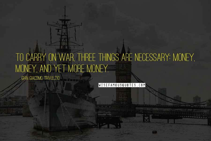 Gian Giacomo Trivulzio Quotes: To carry on war, three things are necessary: money, money, and yet more money.