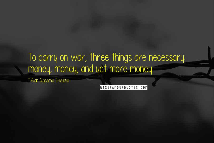 Gian Giacomo Trivulzio Quotes: To carry on war, three things are necessary: money, money, and yet more money.