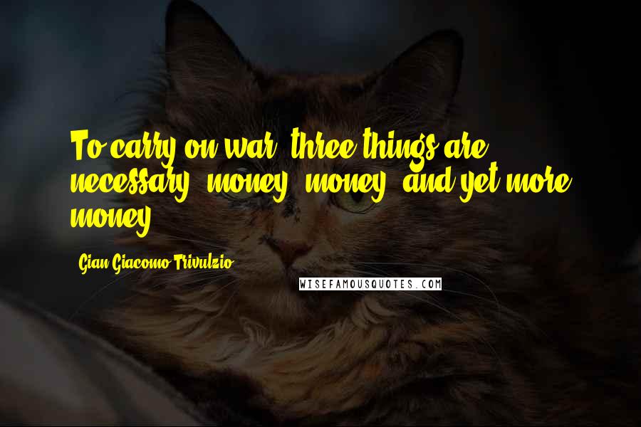 Gian Giacomo Trivulzio Quotes: To carry on war, three things are necessary: money, money, and yet more money.