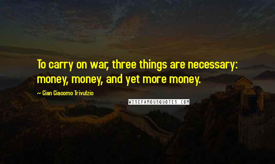 Gian Giacomo Trivulzio Quotes: To carry on war, three things are necessary: money, money, and yet more money.