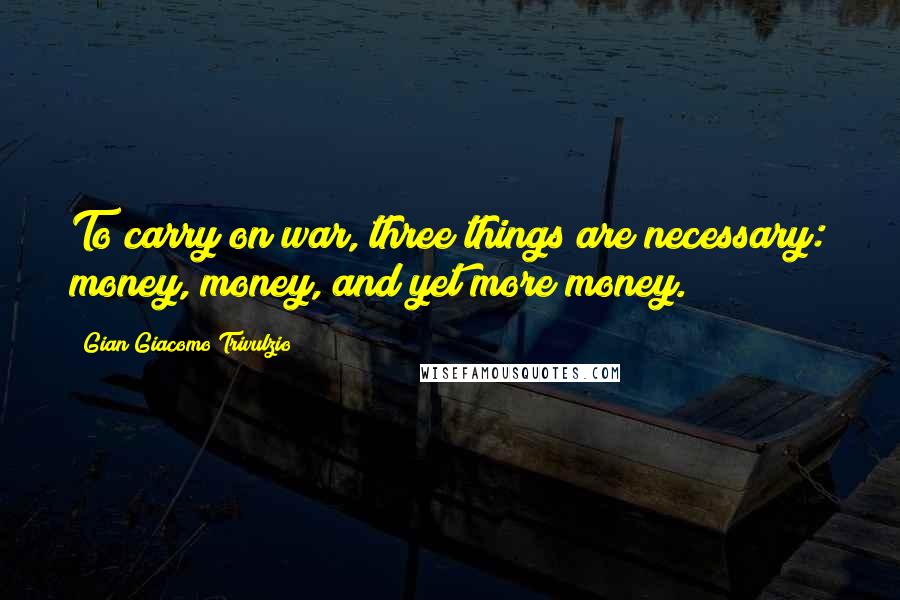 Gian Giacomo Trivulzio Quotes: To carry on war, three things are necessary: money, money, and yet more money.