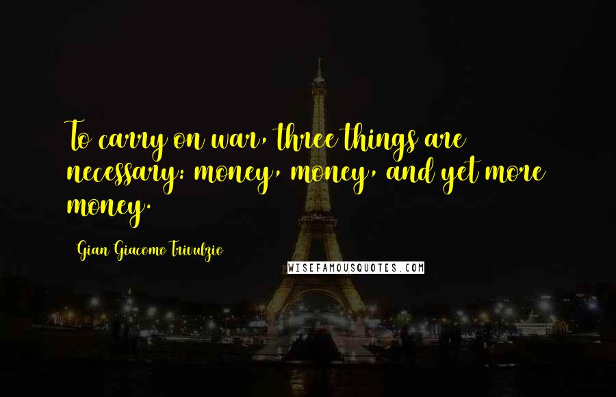 Gian Giacomo Trivulzio Quotes: To carry on war, three things are necessary: money, money, and yet more money.