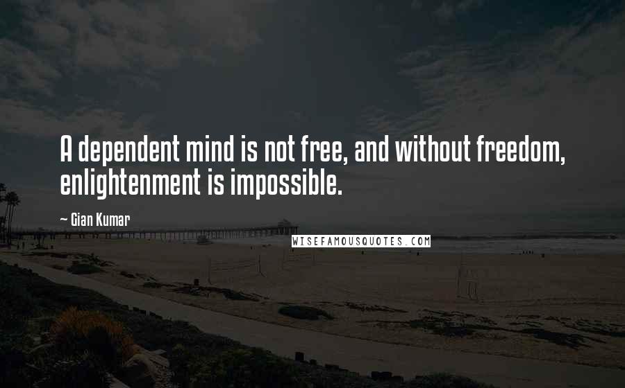 Gian Kumar Quotes: A dependent mind is not free, and without freedom, enlightenment is impossible.