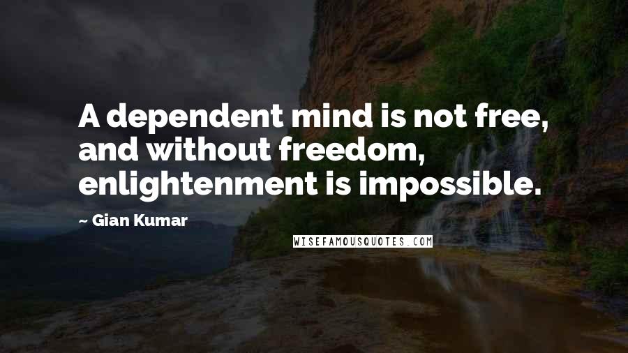 Gian Kumar Quotes: A dependent mind is not free, and without freedom, enlightenment is impossible.